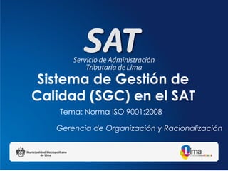 Sistema de Gestión de
Calidad (SGC) en el SAT
    Tema: Norma ISO 9001:2008

   Gerencia de Organización y Racionalización
 
