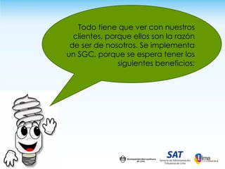 Todo tiene que ver con nuestros
  clientes, porque ellos son la razón
 de ser de nosotros. Se implementa
un SGC, porque se espera tener los
               siguientes beneficios:
 