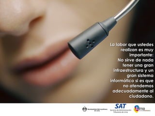 La labor que ustedes
      realizan es muy
           importante:
    No sirve de nada
       tener una gran
  infraestructura y un
         gran sistema
informático si es que
       no atendemos
 adecuadamente al
          ciudadano.
 