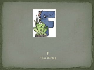 F
F like in Frog
 