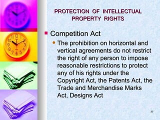 PROTECTION  OF  INTELLECTUAL  PROPERTY  RIGHTS   Competition Act The prohibition on horizontal and vertical agreements do not restrict the right of any person to impose reasonable restrictions to protect any of his rights under the Copyright Act, the Patents Act, the Trade and Merchandise Marks Act, Designs Act 