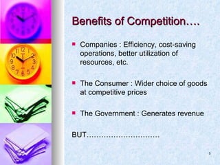 Benefits of Competition…. Companies : Efficiency, cost-saving operations, better utilization of resources, etc. The Consumer : Wider choice of goods at competitive prices The Government : Generates revenue BUT………………………… 