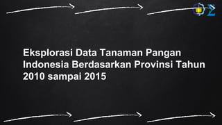 Eksplorasi Data Tanaman Pangan
Indonesia Berdasarkan Provinsi Tahun
2010 sampai 2015
 