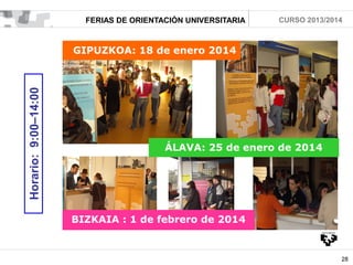 FERIAS DE ORIENTACIÓN UNIVERSITARIA

CURSO 2013/2014

GIPUZKOA: 18 de enero 2014

Horario: 9:00–14:00

2

ÁLAVA: 25 de enero de 2014

BIZKAIA : 1 de febrero de 2014

28

 
