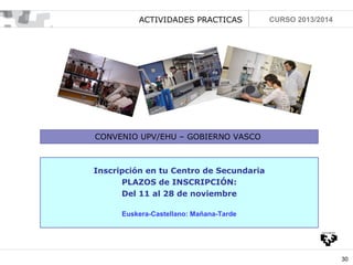 ACTIVIDADES PRACTICAS

CURSO 2013/2014

CONVENIO UPV/EHU – GOBIERNO VASCO

Inscripción en tu Centro de Secundaria
PLAZOS de INSCRIPCIÓN:
Del 11 al 28 de noviembre
Euskera-Castellano: Mañana-Tarde

30

 