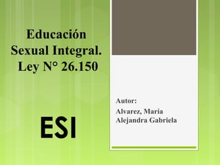 Educación
Sexual Integral.
Ley N° 26.150
ESI
Autor:
Alvarez, María
Alejandra Gabriela
 