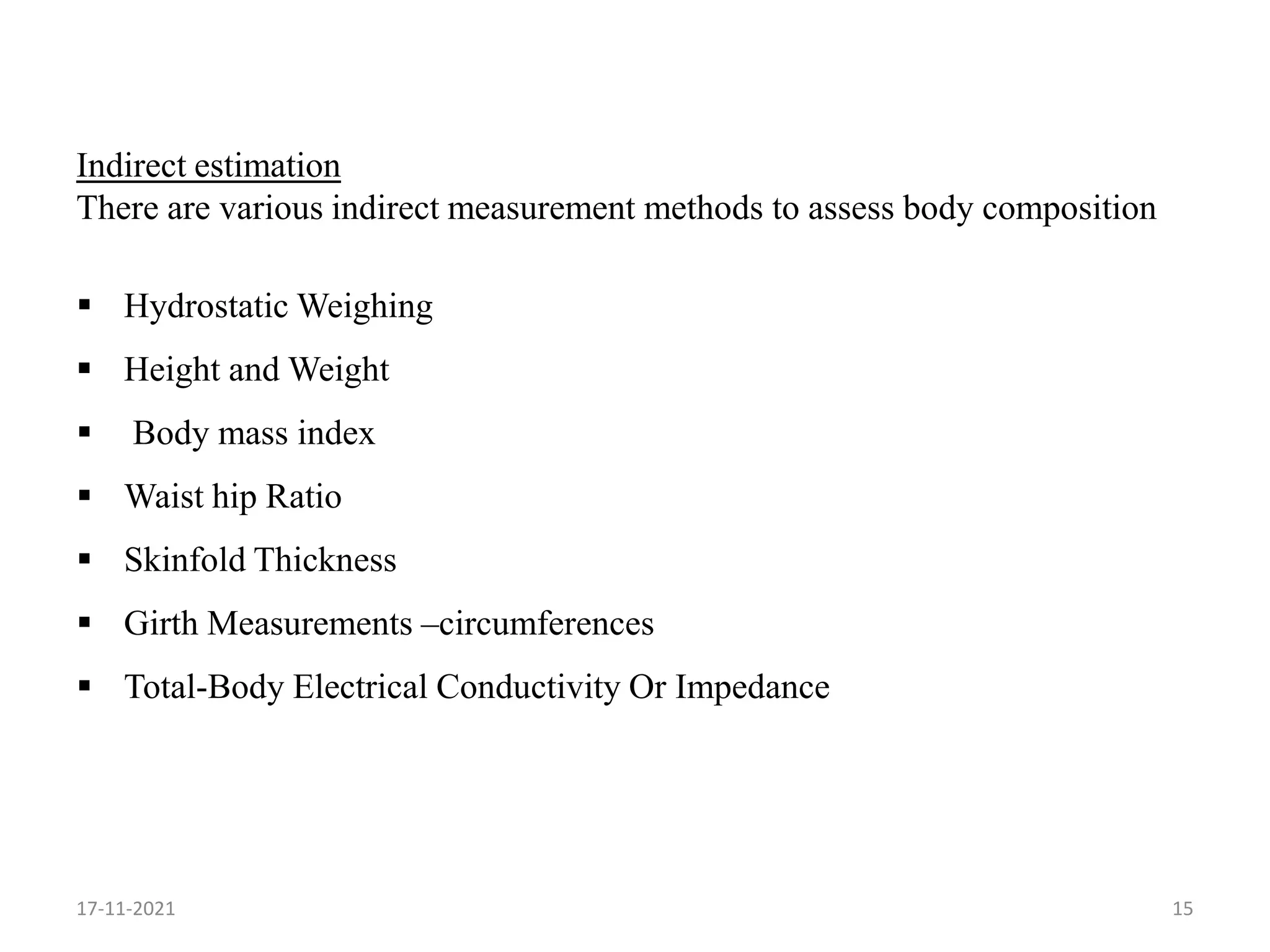 Indirect estimation
There are various indirect measurement methods to assess body composition
 Hydrostatic Weighing
 Height and Weight
 Body mass index
 Waist hip Ratio
 Skinfold Thickness
 Girth Measurements –circumferences
 Total-Body Electrical Conductivity Or Impedance
17-11-2021 15
 