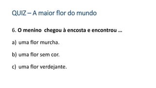 QUIZ – A maior flor do mundo
6. O menino chegou à encosta e encontrou …
a) uma flor murcha.
b) uma flor sem cor.
c) uma flor verdejante.
 