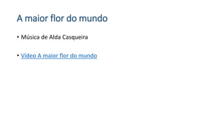 A maior flor do mundo
• Música de Alda Casqueira
• Vídeo A maior flor do mundo
 