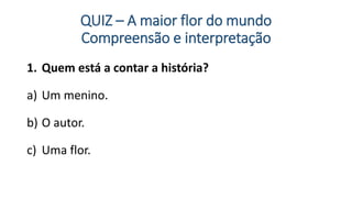 QUIZ – A maior flor do mundo
Compreensão e interpretação
1. Quem está a contar a história?
a) Um menino.
b) O autor.
c) Uma flor.
 