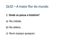 QUIZ – A maior flor do mundo
2. Onde se passa a história?
a) Na cidade.
b) Na aldeia.
c) Num espaço quaquer.
 