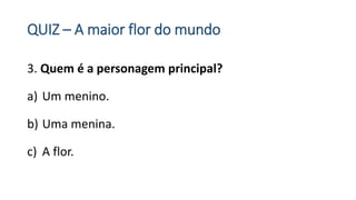 QUIZ – A maior flor do mundo
3. Quem é a personagem principal?
a) Um menino.
b) Uma menina.
c) A flor.
 