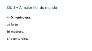 QUIZ – A maior flor do mundo
4. O menino era…
a) forte.
b) medroso.
c) aventureiro.
 