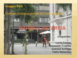 Imagen País Examen Globalización de la Comunicación BARRIO LASTARRIA Integrantes: Lucía Carrión Sebastián Fuentes Soledad Iturriaga Pablo Marambio 