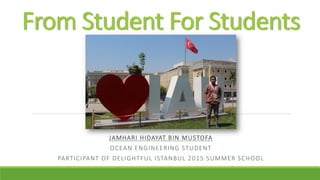 From Student For Students
JAMHARI HIDAYAT BIN MUSTOFA
OCEAN ENGINEERING STUDENT
PARTICIPANT OF DELIGHTFUL ISTANBUL 2015 SUMMER SCHOOL
 
