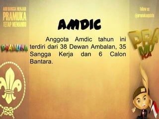 AMDIC
Anggota Amdic tahun ini
terdiri dari 38 Dewan Ambalan, 35
Sangga Kerja dan 6 Calon
Bantara.
 