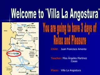 Child:   Juan Francisco Amenta


Teacher: Miss Ángeles Martinez
                Casas


Place: Villa La Angostura
 