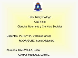 Holy Trinity College Oral Final Ciencias Naturales y Ciencias Sociales Docentes: PEREYRA, Veronica Grisel RODRIGUEZ, Sonia Alejandra Alumnos: CASAVILLA, Sofia GARAY MENDEZ, Lucio L. 