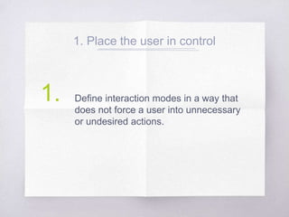 1. Place the user in control
Define interaction modes in a way that
does not force a user into unnecessary
or undesired actions.
1.
 