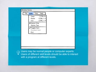 Users may be normal people or computer experts.
Users of different skill levels should be able to interact
with a program at different levels.
 