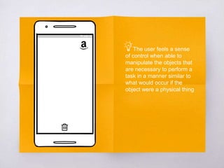 The user feels a sense
of control when able to
manipulate the objects that
are necessary to perform a
task in a manner similar to
what would occur if the
object were a physical thing
 