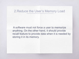2.Reduce the User’s Memory Load
A software must not force a user to memorize
anything. On the other hand, it should provide
recall feature to provide data when it is needed by
storing it in its memory.
 