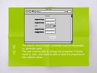 The default values of such properties must be meaningful
i.e. generally used.
The user must be able to change the properties if he/she
wants to. Also, user must be able to reset the properties to
their default values.
 