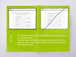 The default values of such properties must be meaningful
i.e. generally used.
The user must be able to change the properties if he/she
wants to. Also, user must be able to reset the properties to
their default values.
 
