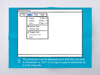 The shortcuts must be designed such that they are easy
to remember i.e. Ctrl + C to copy is easy to remember as
C is for Copy etc.
 