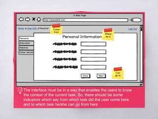 The interface must be in a way that enables the users to know
the context of the current task. So, there should be some
indicators which say from which task did the user come here
and to which task he/she can go from here
 