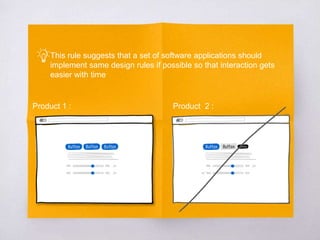 This rule suggests that a set of software applications should
implement same design rules if possible so that interaction gets
easier with time
Product 1 : Product 2 :
 