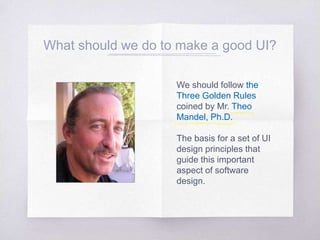 What should we do to make a good UI?
We should follow the
Three Golden Rules
coined by Mr. Theo
Mandel, Ph.D.
The basis for a set of UI
design principles that
guide this important
aspect of software
design.
 