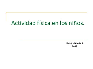 Actividad física en los niños.

                      Nicolás Toledo F.
                            2012.
 