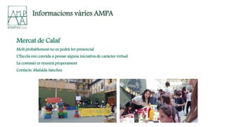 Mercat de Calaf
Molt probablement no es podrà fer presencial
L’Escola ens convida a pensar alguna iniciativa de caràcter virtual
La comissió es reunirà properament
Contacte: Mafalda Sànchez
Informacions vàries AMPA
 