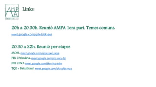 20h a 20.30h. Reunió AMPA 1era part. Temes comuns:
meet.google.com/qdv-tsbk-eur
20.30 a 22h. Reunió per etapes
MOPI: meet.google.com/qqw-yxvr-wyp
PIN i Primària: meet.google.com/xiz-sxcu-fjt
NEI i ESO: meet.google.com/tke-rinz-vdm
TQE + Batxillerat: meet.google.com/afu-gfdx-eua
Links
 