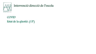 COVID
Estat de la qüestió. (15’)
Intervenció direcció de l’escola
 