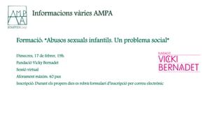 Formació: “Abusos sexuals infantils. Un problema social”
Dimecres, 17 de febrer, 19h.
Fundació Vicky Bernadet
Sessió virtual
Aforament màxim: 40 pax
Inscripció: Durant els propers dies es rebrà formulari d’inscripció per correu electrònic
Informacions vàries AMPA
 