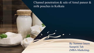 Channel penetration & sale of Amul paneer &
milk pouches in Kolkata
By Summer Intern
Sampriti Tah
(MBA-Marketing)
 