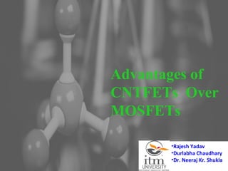 1
Advantages of
CNTFETs Over
MOSFETs
•Rajesh Yadav
•Durlabha Chaudhary
•Dr. Neeraj Kr. Shukla
 
