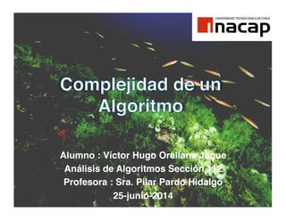 Alumno : Víctor Hugo Orellana Jaque!
Análisis de Algoritmos Sección 112!
Profesora : Sra. Pilar Pardo Hidalgo!
25-junio-2014!
 