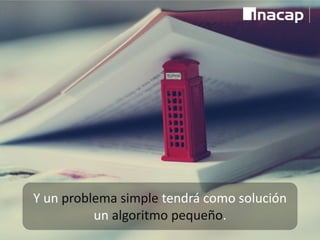 Y un problema simple tendrá como solución
un algoritmo pequeño.
 
