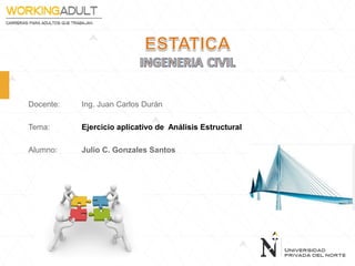 Docente: Ing. Juan Carlos Durán
Tema: Ejercicio aplicativo de Análisis Estructural
Alumno: Julio C. Gonzales Santos
 