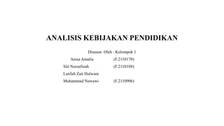 ANALISIS KEBIJAKAN PENDIDIKAN
Disusun Oleh : Kelompok 1
Anisa Amalia (F.2110170)
Siti Nursafinah (F.2110108)
Latifah Zati Hulwani
Muhammad Nawawi (F.2110906)
 
