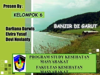 Presen By :
KELOMPOK 6
Darliana Darwis
Elvira Yusuf
Devi Novianty
BANJIR DI GARUT
 