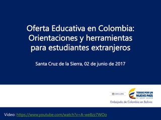 Oferta Educativa en Colombia:
Orientaciones y herramientas
para estudiantes extranjeros
Santa Cruz de la Sierra, 02 de junio de 2017
Video: https://www.youtube.com/watch?v=A-we8zz7WOo
 