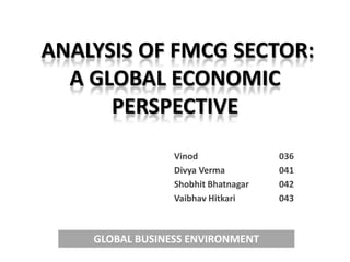 ANALYSIS OF FMCG SECTOR:
A GLOBAL ECONOMIC
PERSPECTIVE
Vinod 036
Divya Verma 041
Shobhit Bhatnagar 042
Vaibhav Hitkari 043
GLOBAL BUSINESS ENVIRONMENT
 