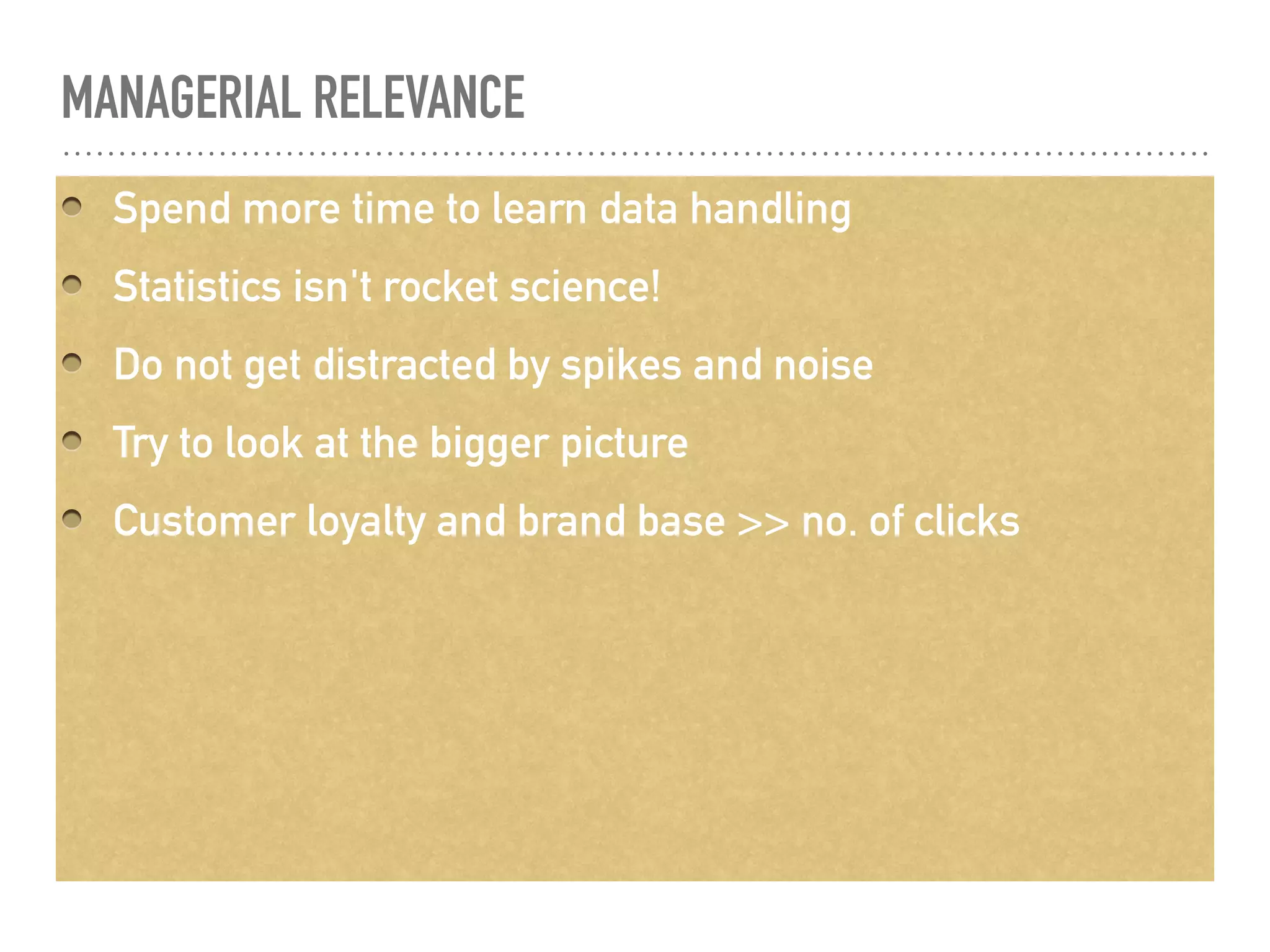 MANAGERIAL RELEVANCE
Spend more time to learn data handling
Statistics isn't rocket science!
Do not get distracted by spikes and noise
Try to look at the bigger picture
Customer loyalty and brand base >> no. of clicks
 