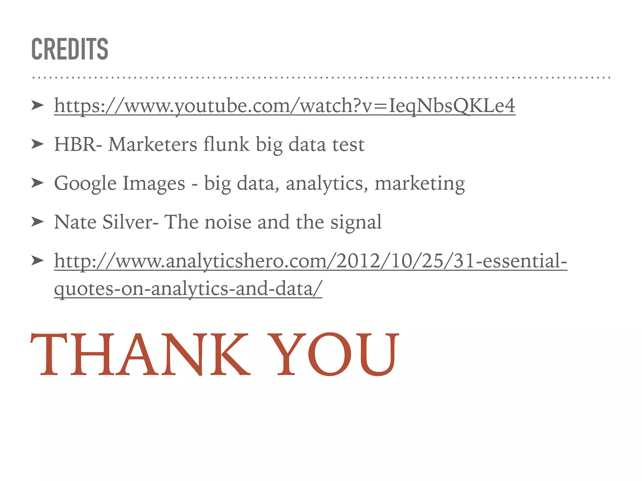 CREDITS
➤ https://www.youtube.com/watch?v=IeqNbsQKLe4
➤ HBR- Marketers ﬂunk big data test
➤ Google Images - big data, analytics, marketing
➤ Nate Silver- The noise and the signal
➤ http://www.analyticshero.com/2012/10/25/31-essential-
quotes-on-analytics-and-data/
THANK YOU
 