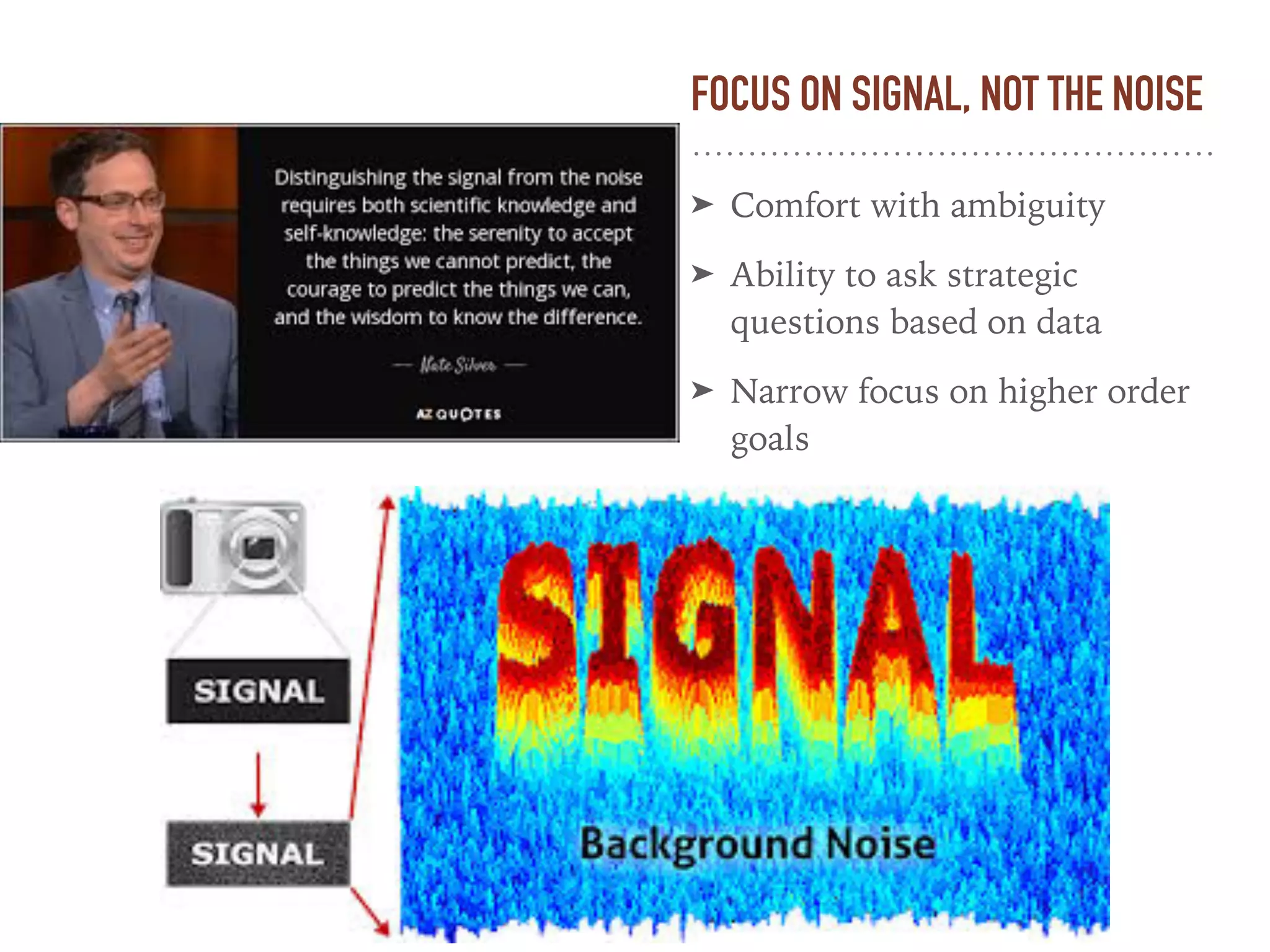 FOCUS ON SIGNAL, NOT THE NOISE
➤ Comfort with ambiguity
➤ Ability to ask strategic
questions based on data
➤ Narrow focus on higher order
goals
 