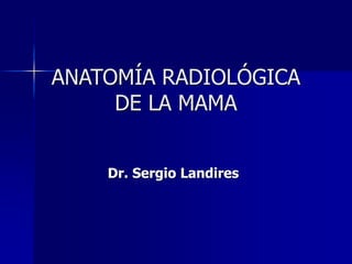 ANATOMÍA RADIOLÓGICA
DE LA MAMA
Dr. Sergio Landires
 
